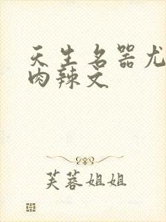 天生名器尤物h肉辣文