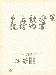 皇上被将军压到龙椅肉雾