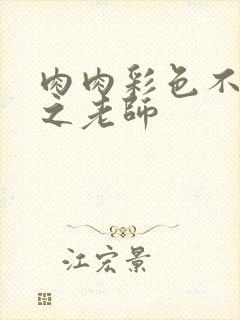 肉肉彩色不遮挡之老师