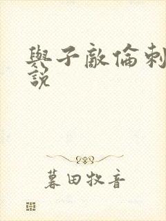 与子敌伦刺激小说