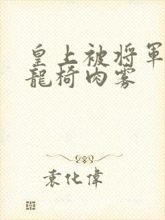 皇上被将军压到龙椅肉雾