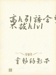 高h引诱含整夜不拔h1v1