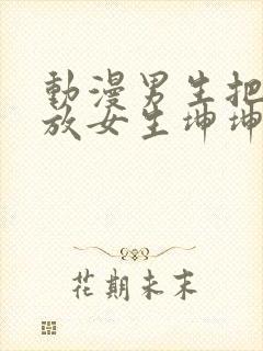 动漫男生把坤坤放女生坤坤里开元