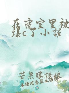 在寝室里被室友爆c了小说