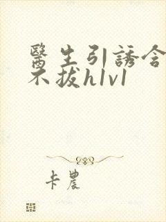 医生引诱含整夜不拔h1v1