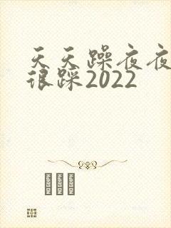 天天躁夜夜踩很很踩2022