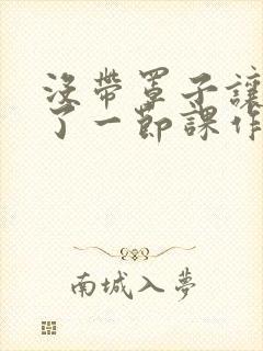 没带罩子让他c了一节课作文免费