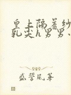 皇上隔着纱衣含乳尖h男男小说