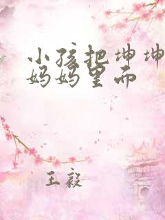 小孩把坤坤放入妈妈里面