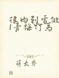 很肉到处做1v1青梅竹马