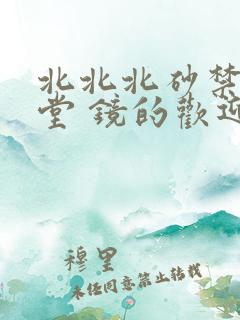 北北北砂禁慢天堂 镜的欢迎会