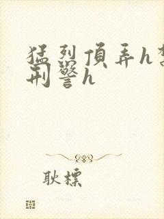 猛烈顶弄h禁欲刑警h