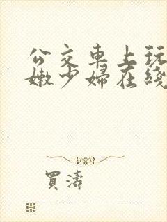 公交车上玩弄白嫩少妇在线观看