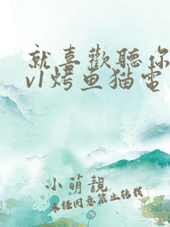 就喜欢听你叫1v1烤鱼猫电视剧