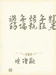 过年烤年糕郁渔的偏执狂老公小说