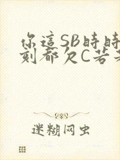 你这SB时时刻刻都欠C若若