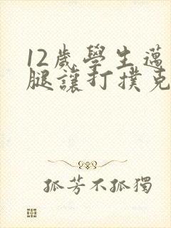 12岁学生迈开腿让打扑克软件