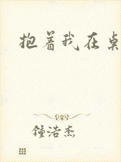 抱着我在桌子做