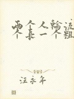 两个人轮流干一个长一个粗