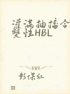 灌满抽搐合不拢双性HBL