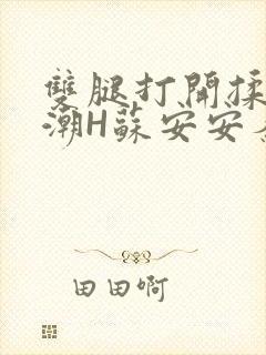 双腿打开揉弄高潮H苏安安秦慕深