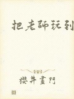 把老师玩到怀孕