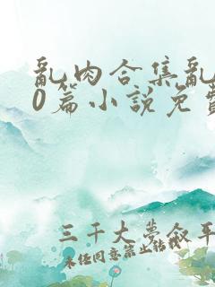 乱肉合集乱500篇小说免费下载