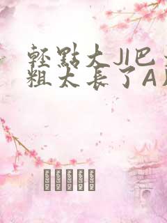 轻点大JI巴太粗太长了A片