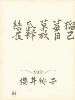 丝瓜草莓榴莲深夜释放自己