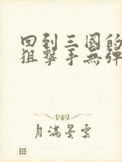 回到三国的特种狙击手无弹窗