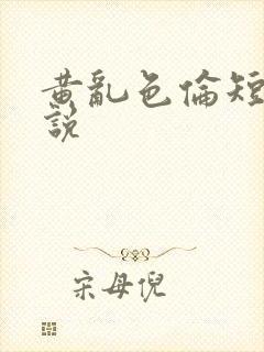 黄乱色伦短篇小说