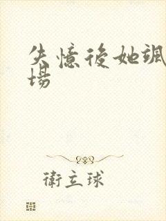 失忆后她飒爆全场