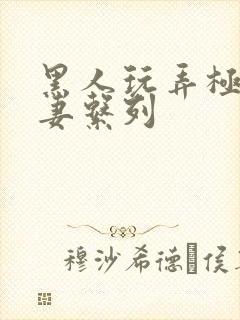 黑人玩弄极品人妻系列