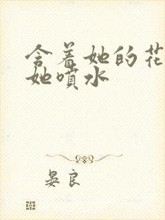 含着她的花蒂让她喷水