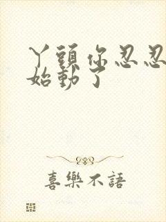 丫头你忍忍我开始动了