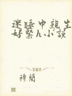 迷睡中亲生乖女好紧h小说