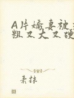 A片娇妻被交换粗又大又硬