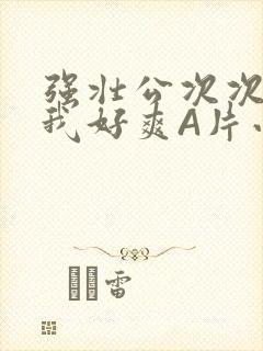 强壮公次次弄得我好爽A片小说