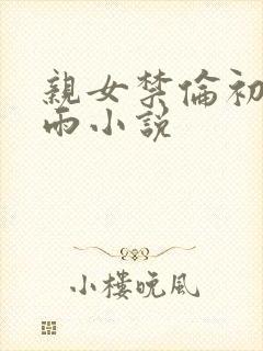 亲女禁伦初尝云雨小说