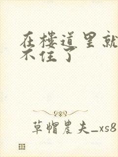 在楼道里就控制不住了