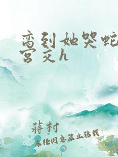 脔到她哭蛇双根宫交h