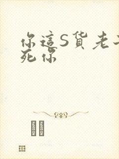 你这S货老子C死你