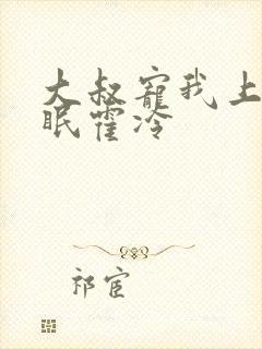 大叔宠我上瘾顾眠霍冷