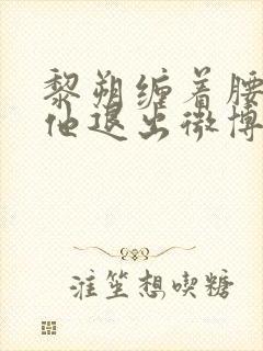 黎朔缠着腰不让他退出微博