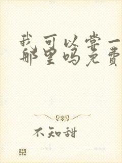 我可以尝一下你那里吗免费