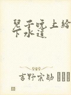 儿子晚上给我通下水道