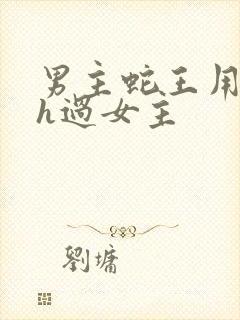 男主蛇王用蛇身h过女主