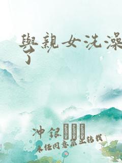 与亲女洗澡时伦了