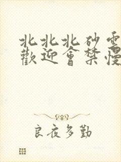 北北北砂云缨的欢迎会禁慢天堂