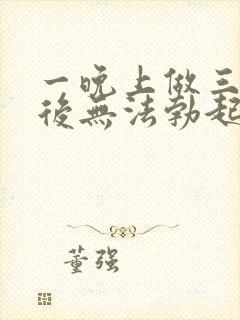 一晚上做三四次后无法勃起